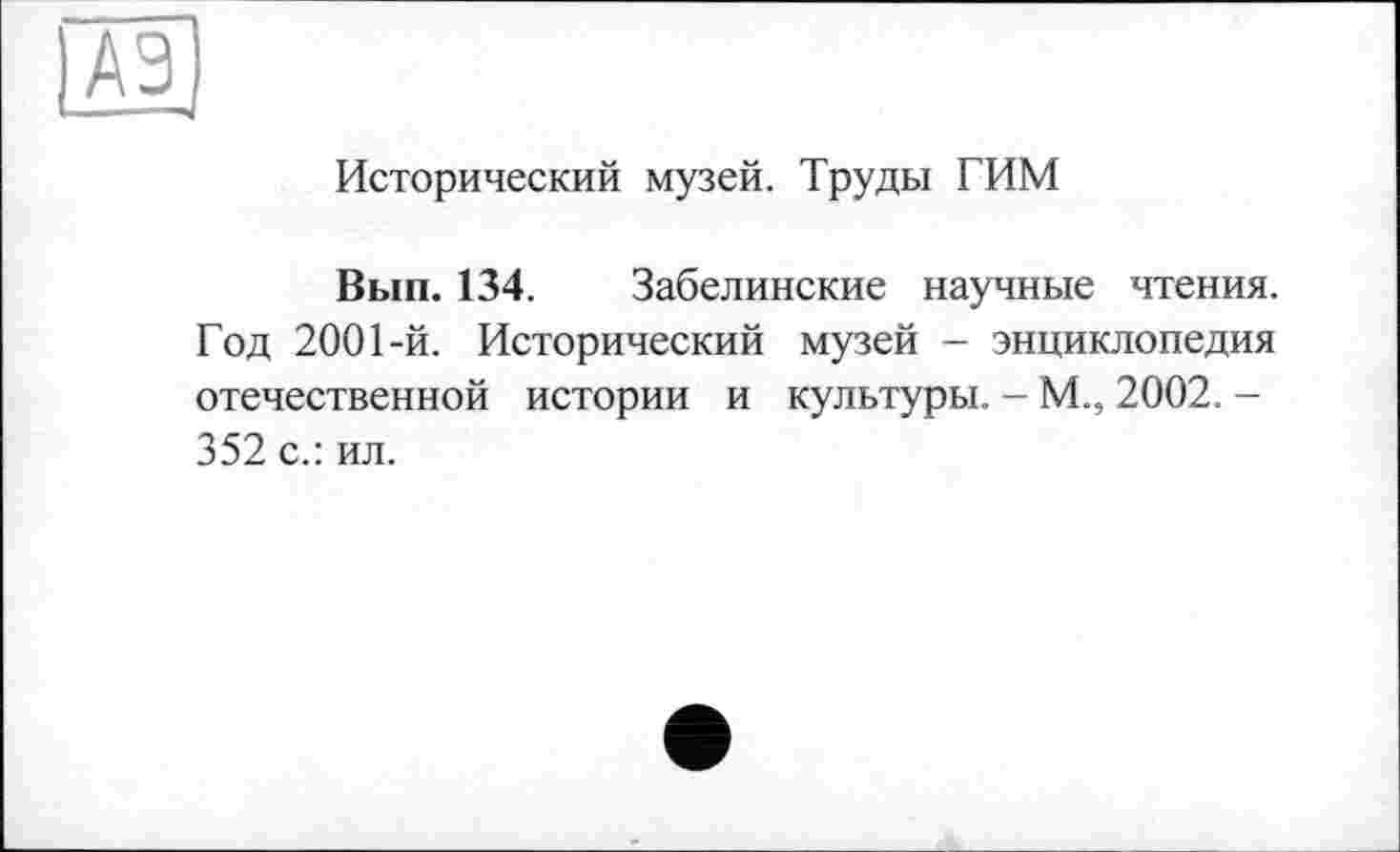 ﻿[A3
Исторический музей. Труды ГИМ
Вып. 134. Забелинские научные чтения. Год 2001-й. Исторический музей - энциклопедия отечественной истории и культуры. - М., 2002. -352 с.: ил.